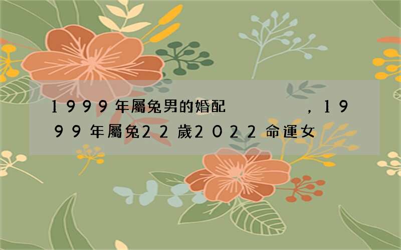 1999年屬兔男的婚配，1999年屬兔22歲2022 命運女